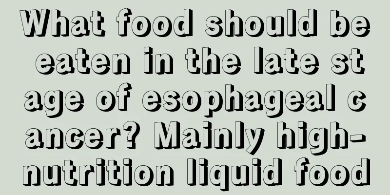 What food should be eaten in the late stage of esophageal cancer? Mainly high-nutrition liquid food