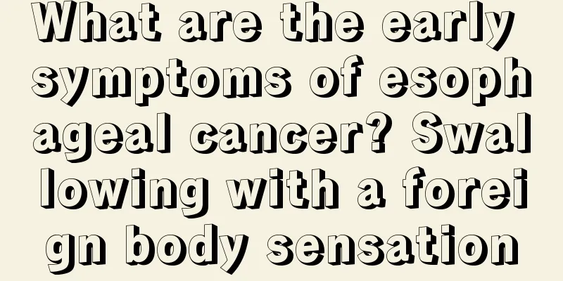 What are the early symptoms of esophageal cancer? Swallowing with a foreign body sensation