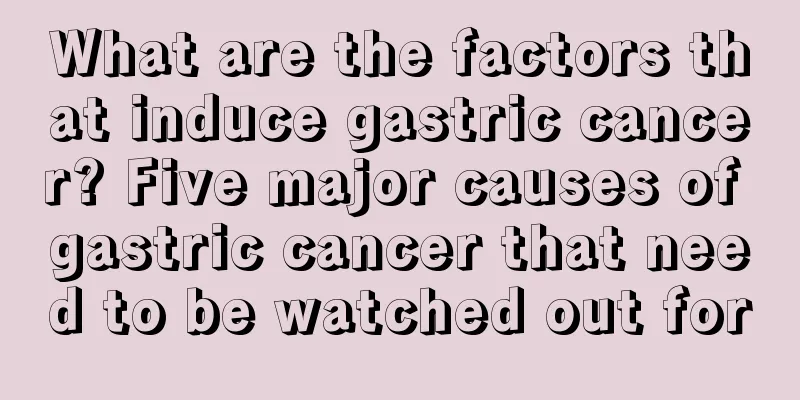 What are the factors that induce gastric cancer? Five major causes of gastric cancer that need to be watched out for