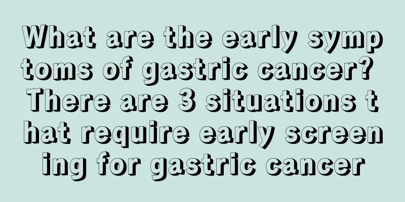 What are the early symptoms of gastric cancer? There are 3 situations that require early screening for gastric cancer