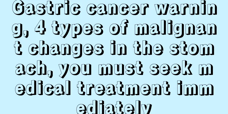 Gastric cancer warning, 4 types of malignant changes in the stomach, you must seek medical treatment immediately