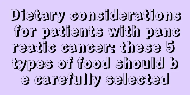 Dietary considerations for patients with pancreatic cancer: these 5 types of food should be carefully selected