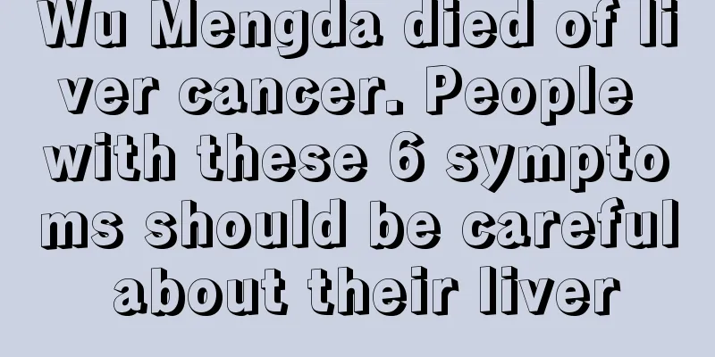 Wu Mengda died of liver cancer. People with these 6 symptoms should be careful about their liver