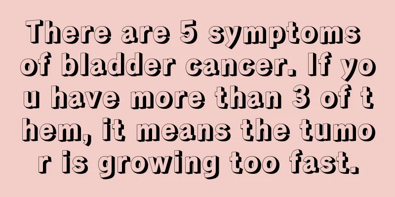 There are 5 symptoms of bladder cancer. If you have more than 3 of them, it means the tumor is growing too fast.