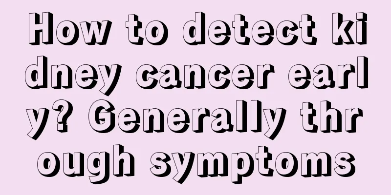 How to detect kidney cancer early? Generally through symptoms