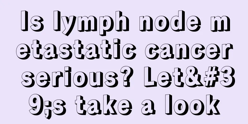 Is lymph node metastatic cancer serious? Let's take a look