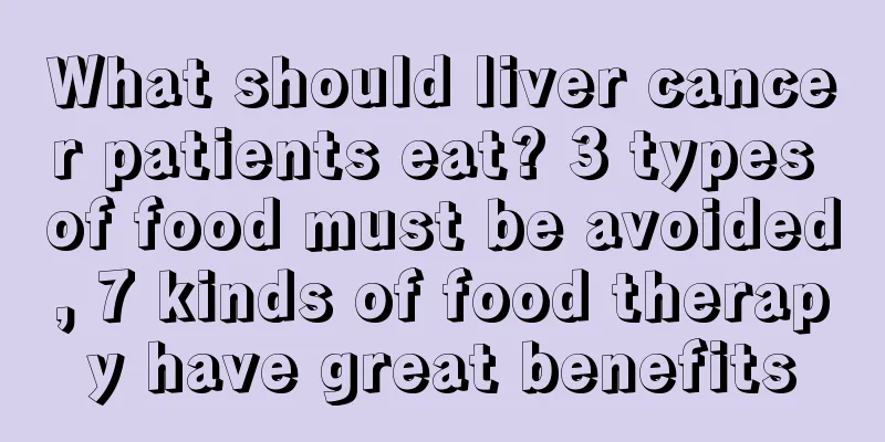 What should liver cancer patients eat? 3 types of food must be avoided, 7 kinds of food therapy have great benefits