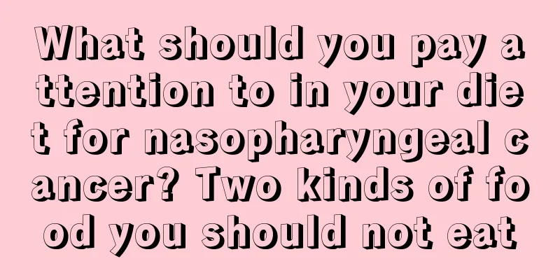 What should you pay attention to in your diet for nasopharyngeal cancer? Two kinds of food you should not eat