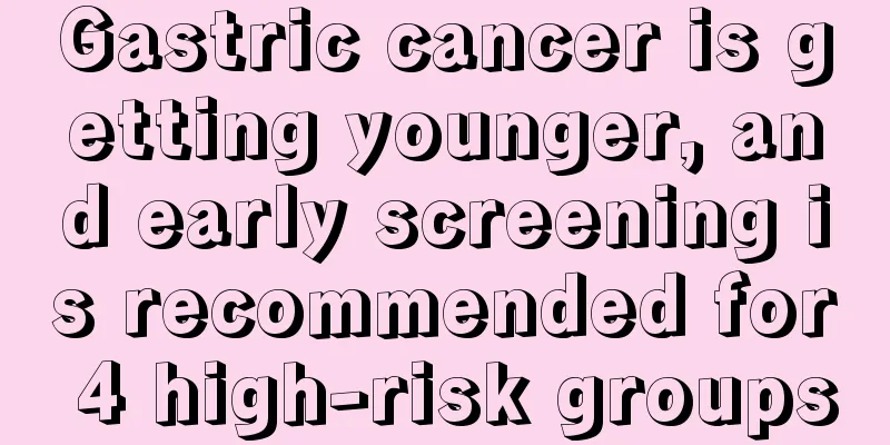 Gastric cancer is getting younger, and early screening is recommended for 4 high-risk groups