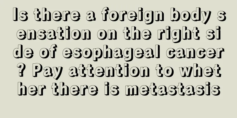 Is there a foreign body sensation on the right side of esophageal cancer? Pay attention to whether there is metastasis