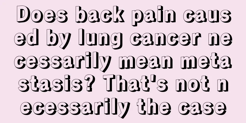 Does back pain caused by lung cancer necessarily mean metastasis? That's not necessarily the case