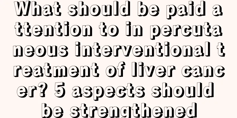 What should be paid attention to in percutaneous interventional treatment of liver cancer? 5 aspects should be strengthened