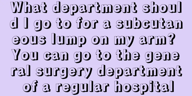 What department should I go to for a subcutaneous lump on my arm? You can go to the general surgery department of a regular hospital