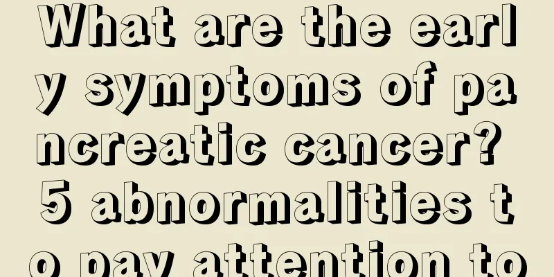 What are the early symptoms of pancreatic cancer? 5 abnormalities to pay attention to