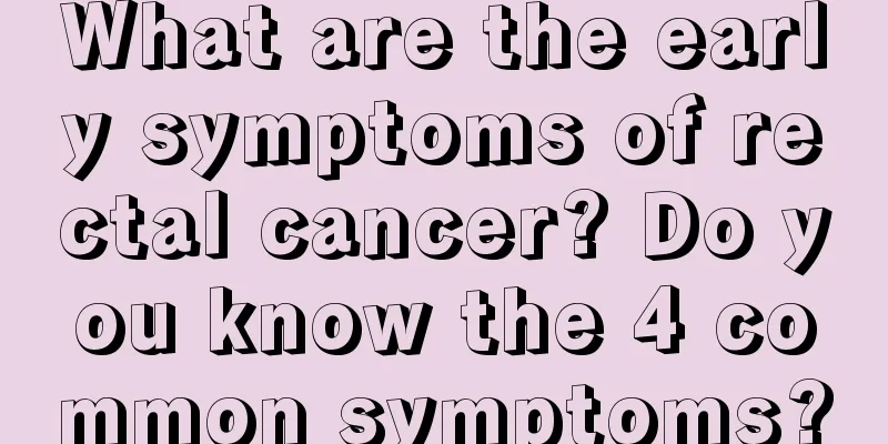 What are the early symptoms of rectal cancer? Do you know the 4 common symptoms?