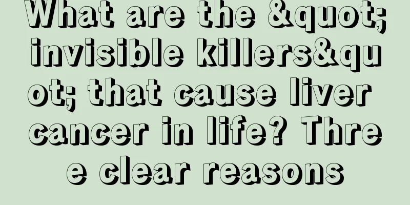 What are the "invisible killers" that cause liver cancer in life? Three clear reasons
