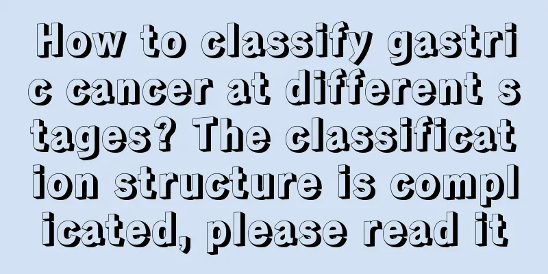 How to classify gastric cancer at different stages? The classification structure is complicated, please read it