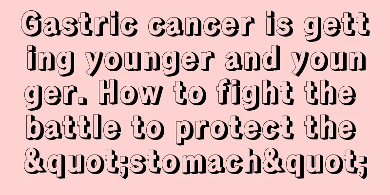 Gastric cancer is getting younger and younger. How to fight the battle to protect the "stomach"