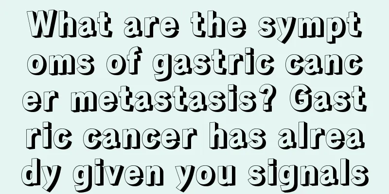 What are the symptoms of gastric cancer metastasis? Gastric cancer has already given you signals