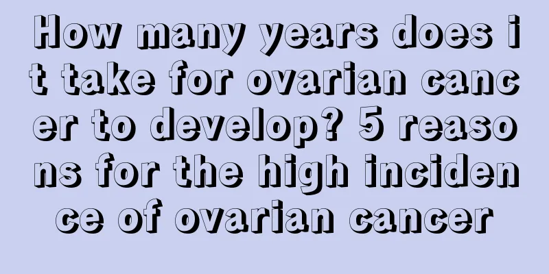 How many years does it take for ovarian cancer to develop? 5 reasons for the high incidence of ovarian cancer