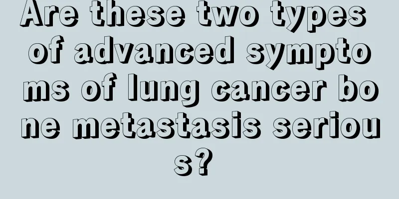 Are these two types of advanced symptoms of lung cancer bone metastasis serious? 