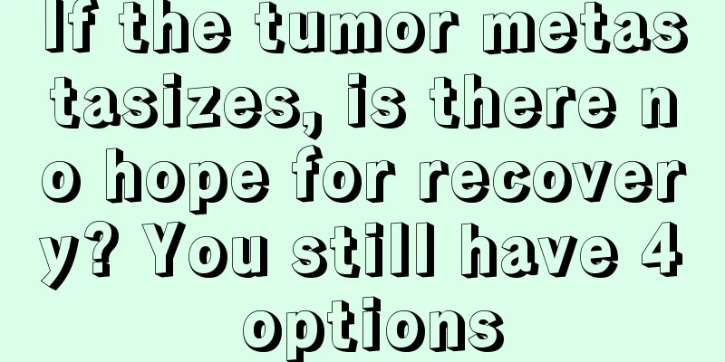 If the tumor metastasizes, is there no hope for recovery? You still have 4 options