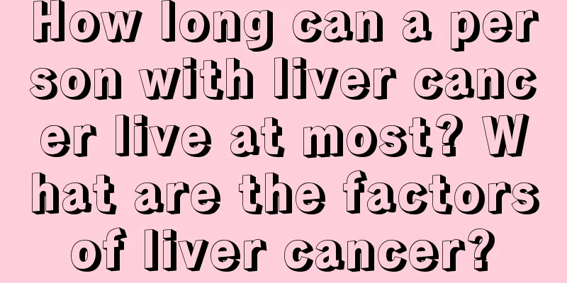 How long can a person with liver cancer live at most? What are the factors of liver cancer? 