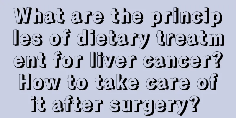 What are the principles of dietary treatment for liver cancer? How to take care of it after surgery? 
