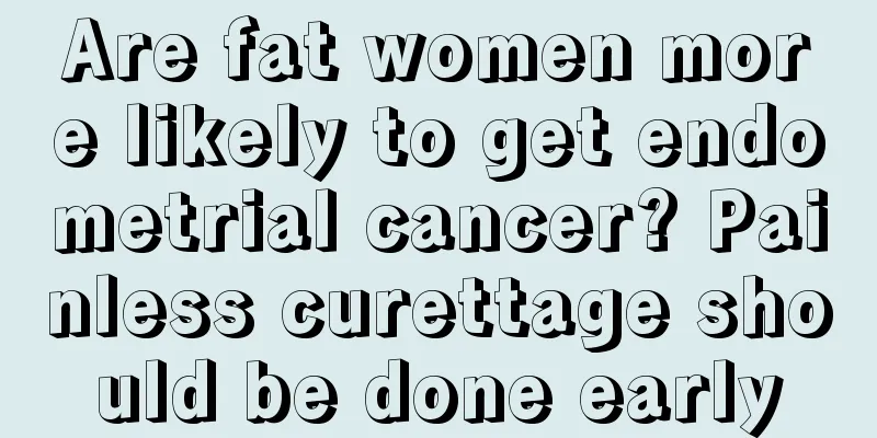 Are fat women more likely to get endometrial cancer? Painless curettage should be done early