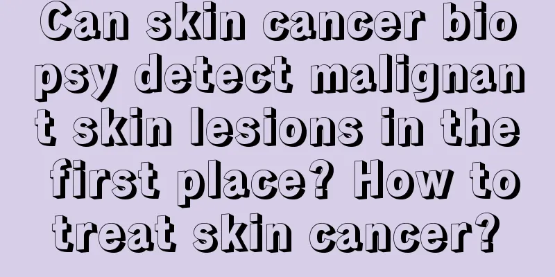 Can skin cancer biopsy detect malignant skin lesions in the first place? How to treat skin cancer? 
