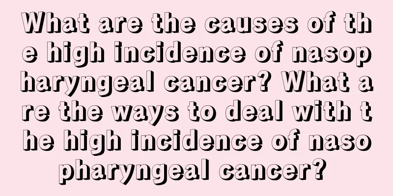What are the causes of the high incidence of nasopharyngeal cancer? What are the ways to deal with the high incidence of nasopharyngeal cancer? 