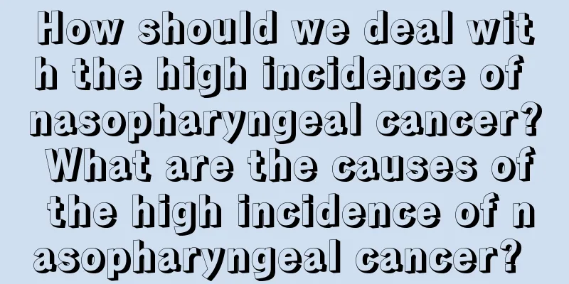 How should we deal with the high incidence of nasopharyngeal cancer? What are the causes of the high incidence of nasopharyngeal cancer? 