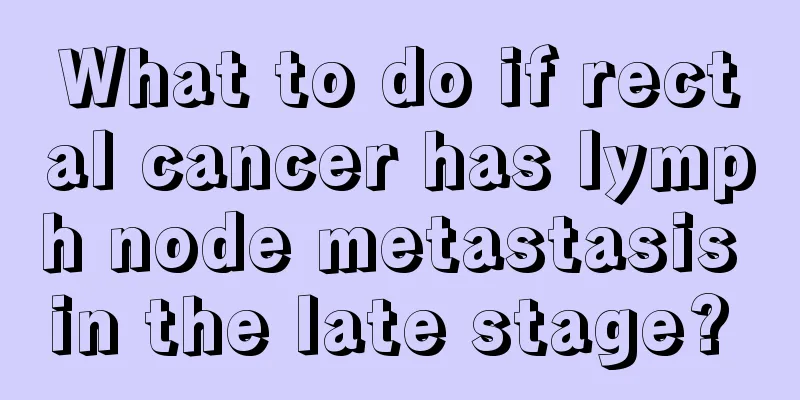 What to do if rectal cancer has lymph node metastasis in the late stage? 
