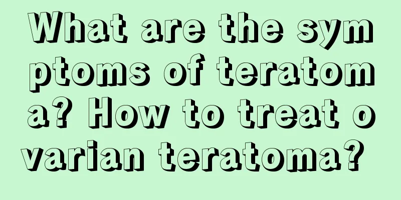 What are the symptoms of teratoma? How to treat ovarian teratoma? 