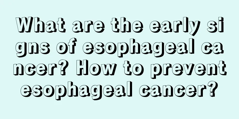 What are the early signs of esophageal cancer? How to prevent esophageal cancer? 