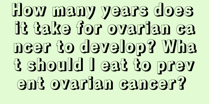 How many years does it take for ovarian cancer to develop? What should I eat to prevent ovarian cancer? 