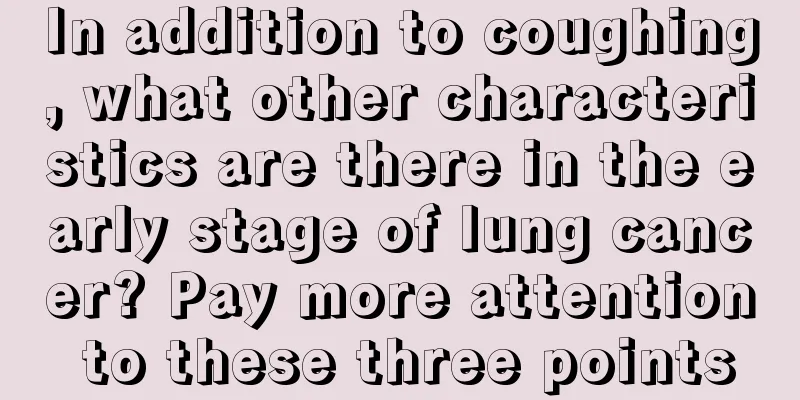 In addition to coughing, what other characteristics are there in the early stage of lung cancer? Pay more attention to these three points