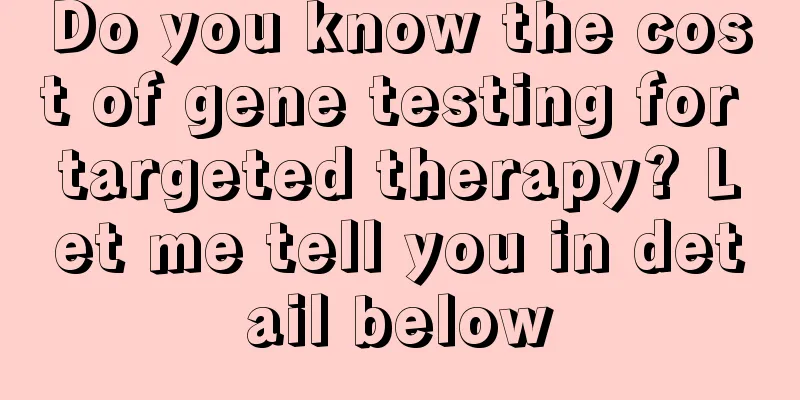 Do you know the cost of gene testing for targeted therapy? Let me tell you in detail below