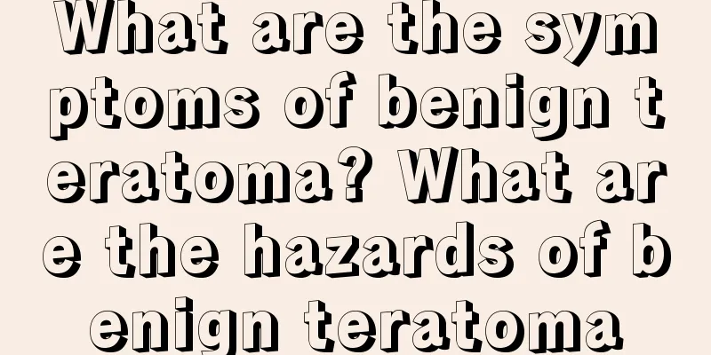 What are the symptoms of benign teratoma? What are the hazards of benign teratoma