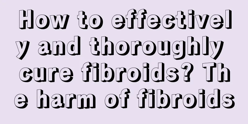How to effectively and thoroughly cure fibroids? The harm of fibroids