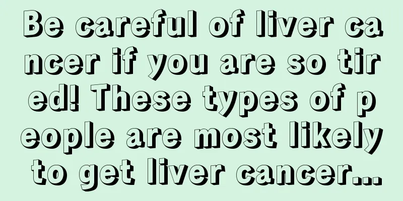 Be careful of liver cancer if you are so tired! These types of people are most likely to get liver cancer...
