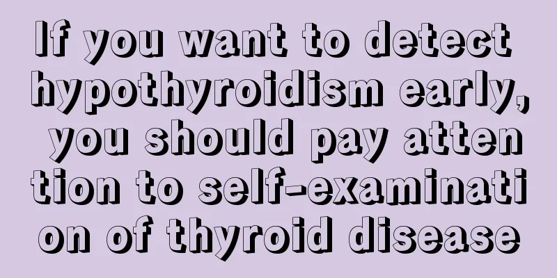 If you want to detect hypothyroidism early, you should pay attention to self-examination of thyroid disease