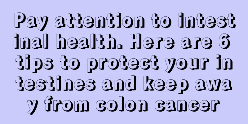 Pay attention to intestinal health. Here are 6 tips to protect your intestines and keep away from colon cancer
