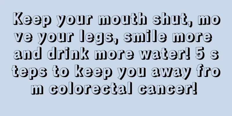 Keep your mouth shut, move your legs, smile more and drink more water! 5 steps to keep you away from colorectal cancer! 