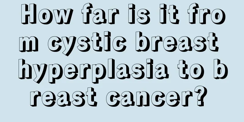 How far is it from cystic breast hyperplasia to breast cancer? 