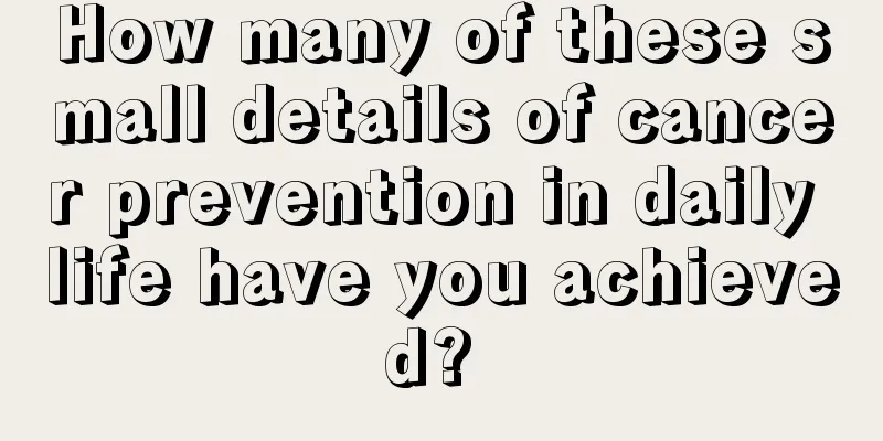 How many of these small details of cancer prevention in daily life have you achieved? 
