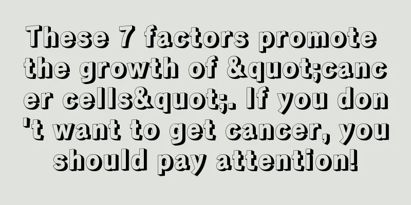 These 7 factors promote the growth of "cancer cells". If you don't want to get cancer, you should pay attention! 