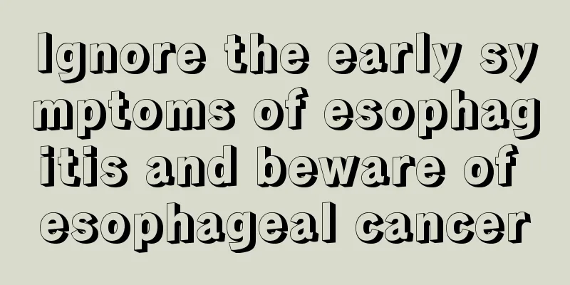 Ignore the early symptoms of esophagitis and beware of esophageal cancer