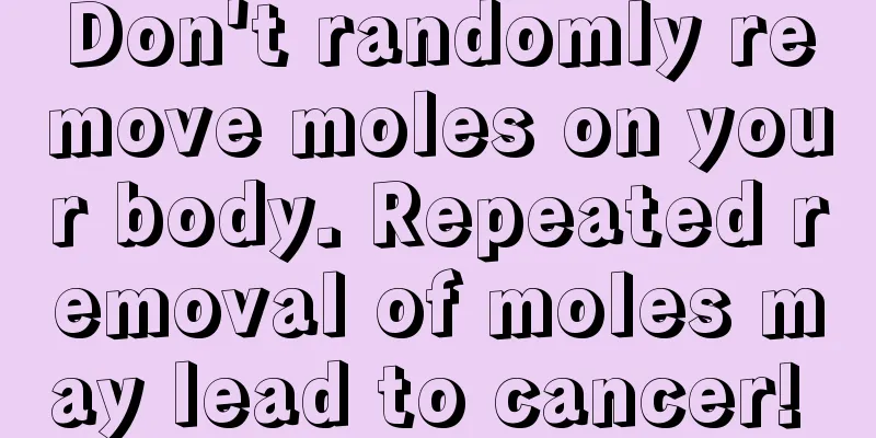 Don't randomly remove moles on your body. Repeated removal of moles may lead to cancer! 