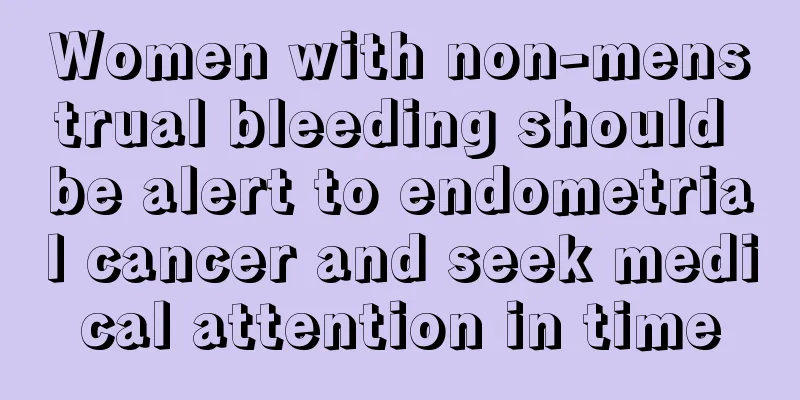 Women with non-menstrual bleeding should be alert to endometrial cancer and seek medical attention in time